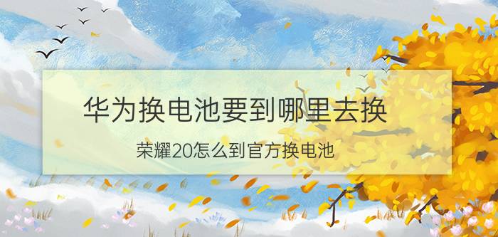 华为换电池要到哪里去换 荣耀20怎么到官方换电池？